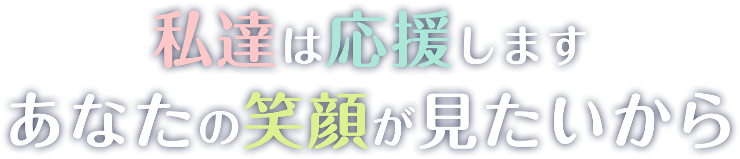 私達は応援します あなたの笑顔が見たいから